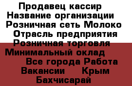 Продавец-кассир › Название организации ­ Розничная сеть Молоко › Отрасль предприятия ­ Розничная торговля › Минимальный оклад ­ 15 000 - Все города Работа » Вакансии   . Крым,Бахчисарай